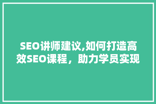 SEO讲师建议,如何打造高效SEO课程，助力学员实现网络营销梦想