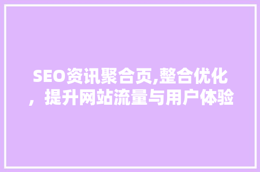 SEO资讯聚合页,整合优化，提升网站流量与用户体验