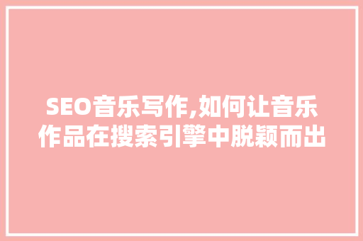 SEO音乐写作,如何让音乐作品在搜索引擎中脱颖而出