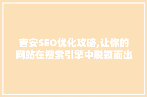吉安SEO优化攻略,让你的网站在搜索引擎中脱颖而出