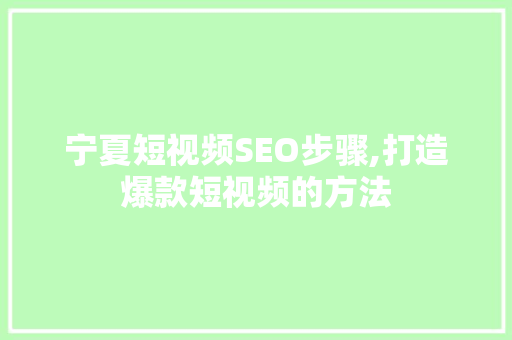 宁夏短视频SEO步骤,打造爆款短视频的方法