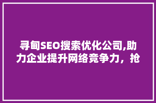 寻甸SEO搜索优化公司,助力企业提升网络竞争力，抢占市场先机
