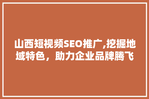 山西短视频SEO推广,挖掘地域特色，助力企业品牌腾飞
