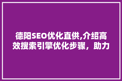德阳SEO优化直供,介绍高效搜索引擎优化步骤，助力企业腾飞