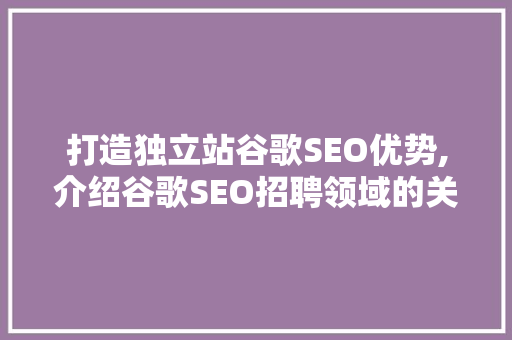 打造独立站谷歌SEO优势,介绍谷歌SEO招聘领域的关键步骤