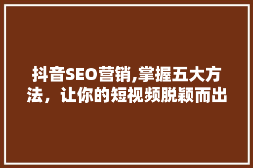 抖音SEO营销,掌握五大方法，让你的短视频脱颖而出