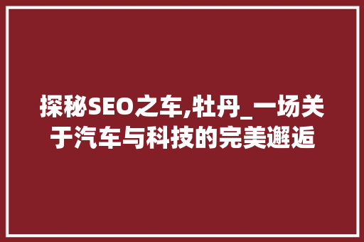 探秘SEO之车,牡丹_一场关于汽车与科技的完美邂逅  第1张