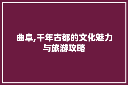 曲阜,千年古都的文化魅力与旅游攻略