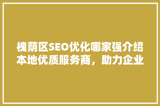 槐荫区SEO优化哪家强介绍本地优质服务商，助力企业腾飞！