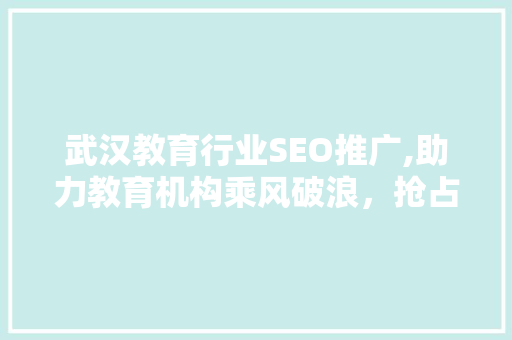武汉教育行业SEO推广,助力教育机构乘风破浪，抢占网络市场高地