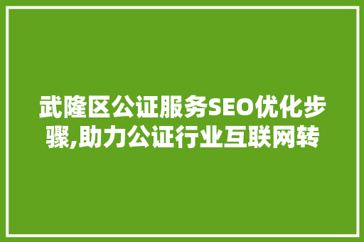 武隆区公证服务SEO优化步骤,助力公证行业互联网转型  第1张