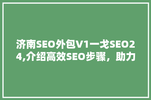 济南SEO外包V1一戈SEO24,介绍高效SEO步骤，助力企业提升网络竞争力