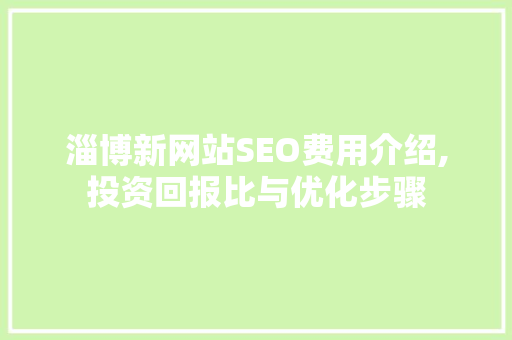 淄博新网站SEO费用介绍,投资回报比与优化步骤