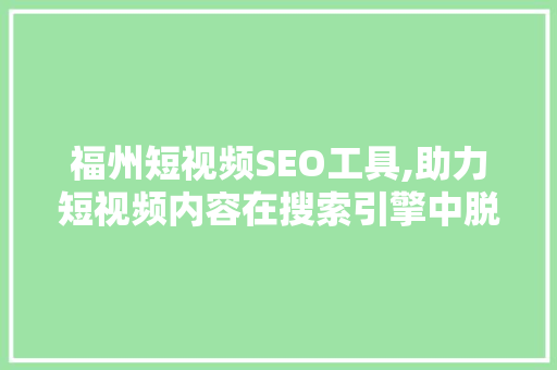 福州短视频SEO工具,助力短视频内容在搜索引擎中脱颖而出