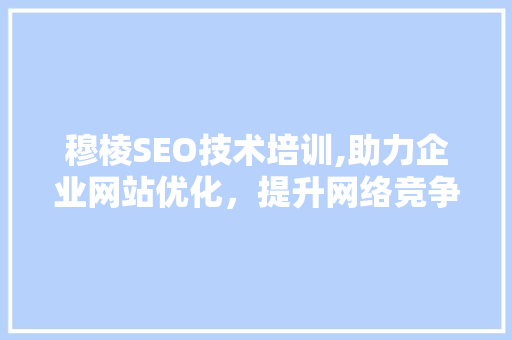 穆棱SEO技术培训,助力企业网站优化，提升网络竞争力