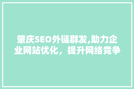 肇庆SEO外链群发,助力企业网站优化，提升网络竞争力