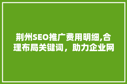 荆州SEO推广费用明细,合理布局关键词，助力企业网络营销