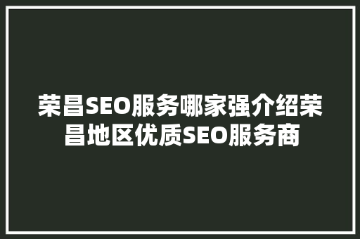 荣昌SEO服务哪家强介绍荣昌地区优质SEO服务商