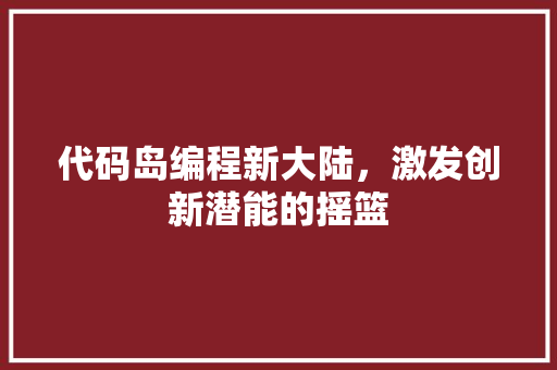 代码岛编程新大陆，激发创新潜能的摇篮