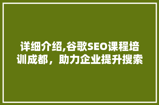 详细介绍,谷歌SEO课程培训成都，助力企业提升搜索引擎排名