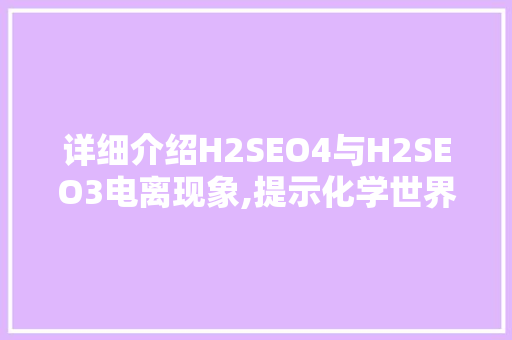 详细介绍H2SEO4与H2SEO3电离现象,提示化学世界的奥秘  第1张