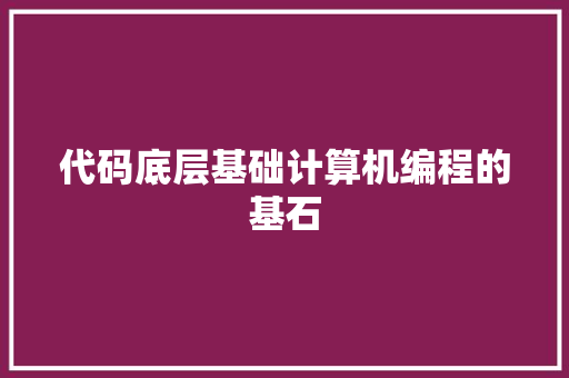 代码底层基础计算机编程的基石  第1张
