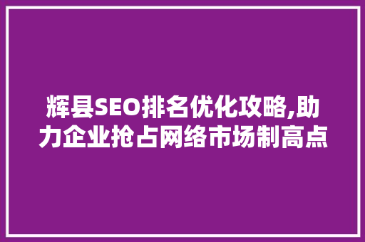 辉县SEO排名优化攻略,助力企业抢占网络市场制高点