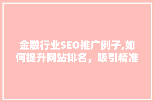 金融行业SEO推广例子,如何提升网站排名，吸引精准客户