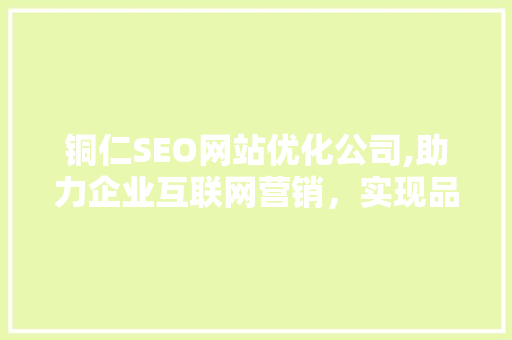铜仁SEO网站优化公司,助力企业互联网营销，实现品牌价值提升  第1张