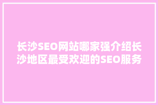 长沙SEO网站哪家强介绍长沙地区最受欢迎的SEO服务品牌