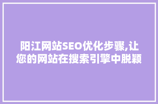 阳江网站SEO优化步骤,让您的网站在搜索引擎中脱颖而出