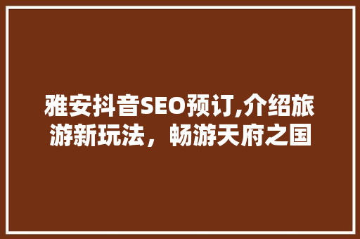 雅安抖音SEO预订,介绍旅游新玩法，畅游天府之国