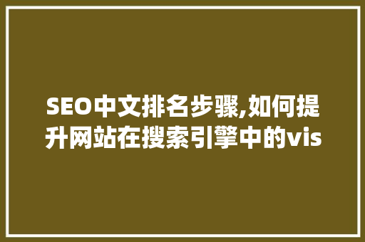SEO中文排名步骤,如何提升网站在搜索引擎中的visibility