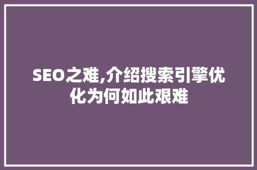 SEO之难,介绍搜索引擎优化为何如此艰难