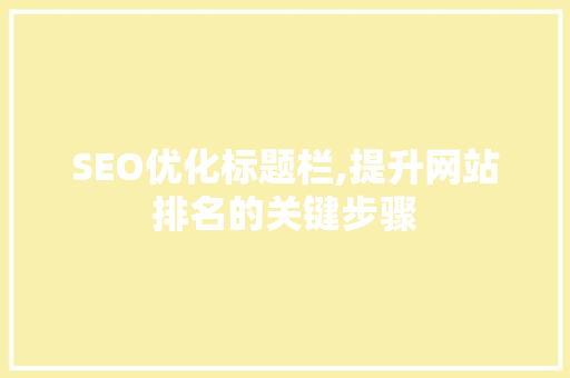 SEO优化标题栏,提升网站排名的关键步骤