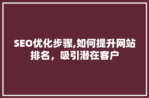 SEO优化步骤,如何提升网站排名，吸引潜在客户