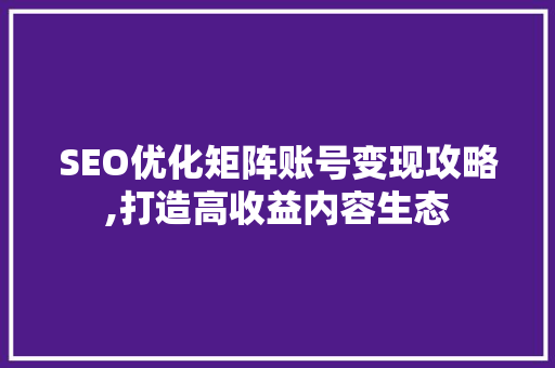 SEO优化矩阵账号变现攻略,打造高收益内容生态