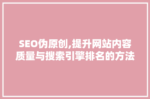 SEO伪原创,提升网站内容质量与搜索引擎排名的方法