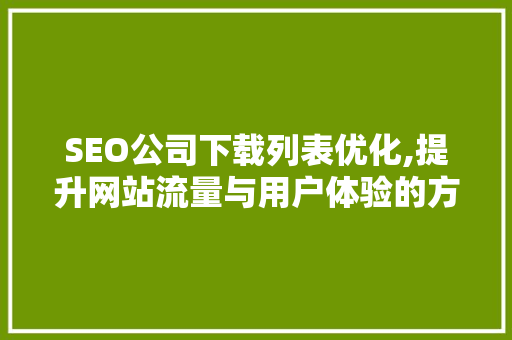 SEO公司下载列表优化,提升网站流量与用户体验的方法
