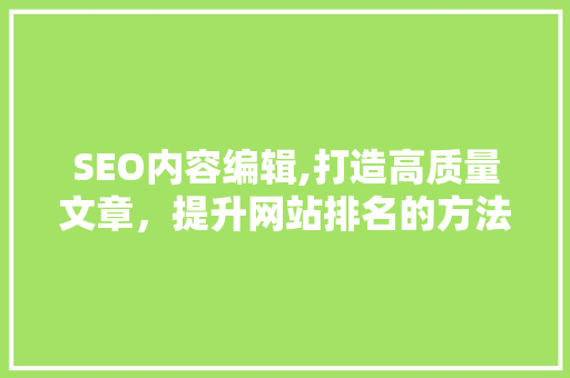 SEO内容编辑,打造高质量文章，提升网站排名的方法