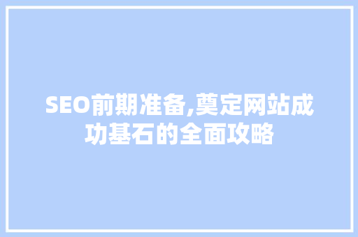 SEO前期准备,奠定网站成功基石的全面攻略