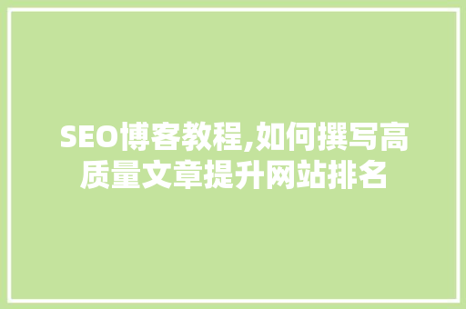 SEO博客教程,如何撰写高质量文章提升网站排名