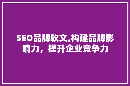 SEO品牌软文,构建品牌影响力，提升企业竞争力