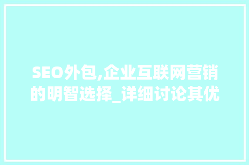 SEO外包,企业互联网营销的明智选择_详细讨论其优缺点