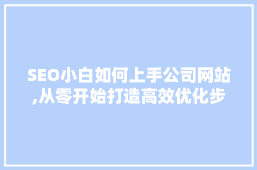 SEO小白如何上手公司网站,从零开始打造高效优化步骤