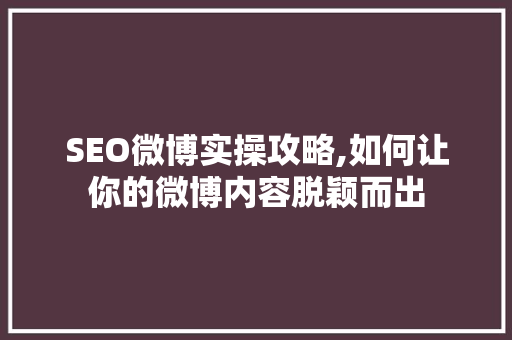 SEO微博实操攻略,如何让你的微博内容脱颖而出