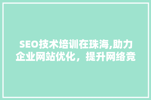 SEO技术培训在珠海,助力企业网站优化，提升网络竞争力