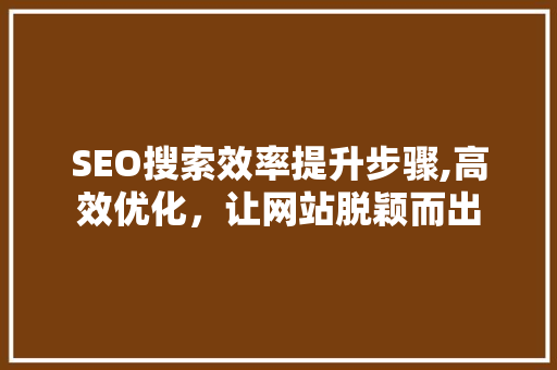 SEO搜索效率提升步骤,高效优化，让网站脱颖而出