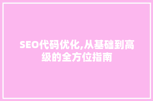 SEO代码优化,从基础到高级的全方位指南