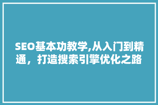 SEO基本功教学,从入门到精通，打造搜索引擎优化之路